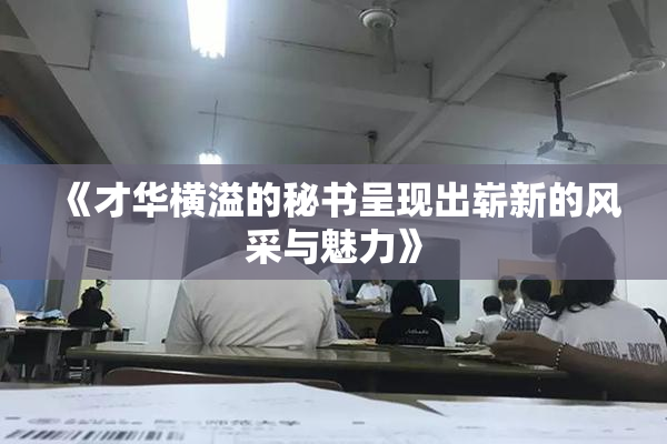 《才华横溢的秘书呈现出崭新的风采与魅力》