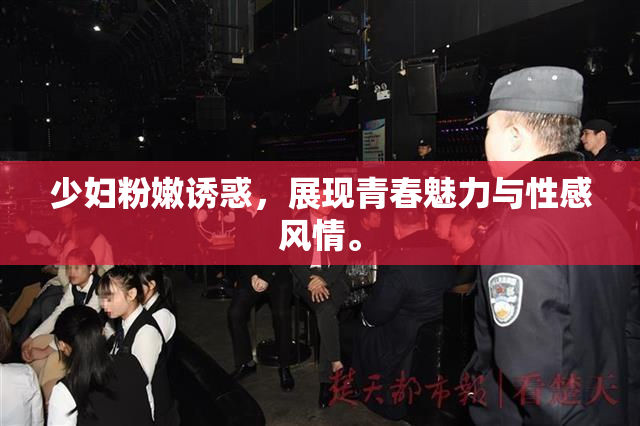 少妇粉嫩诱惑，展现青春魅力与性感风情。