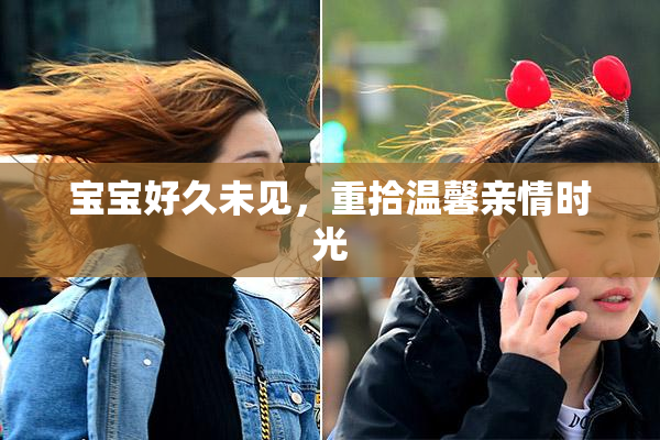 宝宝好久未见，重拾温馨亲情时光