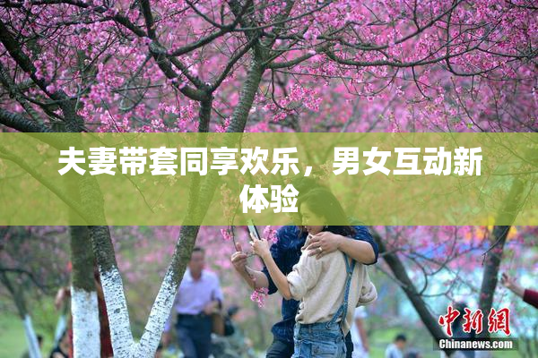 夫妻带套同享欢乐，男女互动新体验