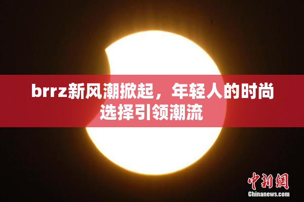 brrz新风潮掀起，年轻人的时尚选择引领潮流