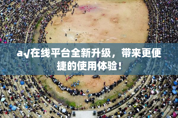 a√在线平台全新升级，带来更便捷的使用体验！
