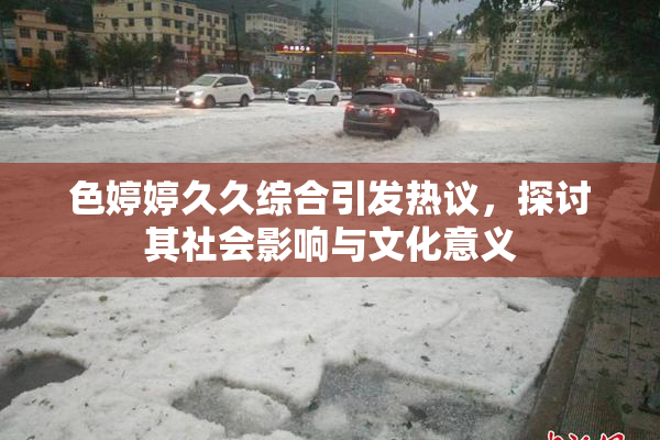 色婷婷久久综合引发热议，探讨其社会影响与文化意义