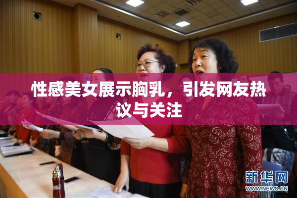 性感美女展示胸乳，引发网友热议与关注