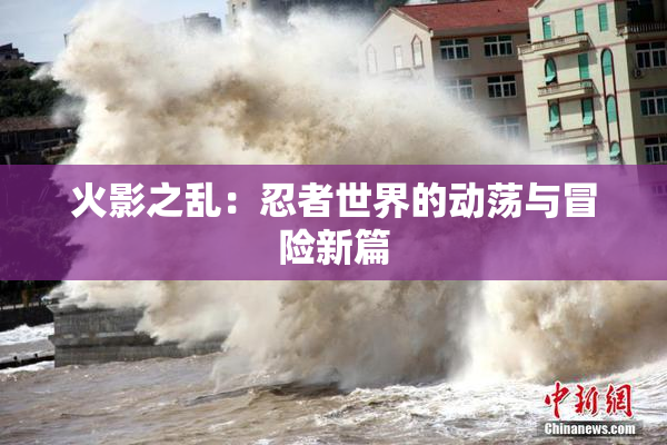 火影之乱：忍者世界的动荡与冒险新篇