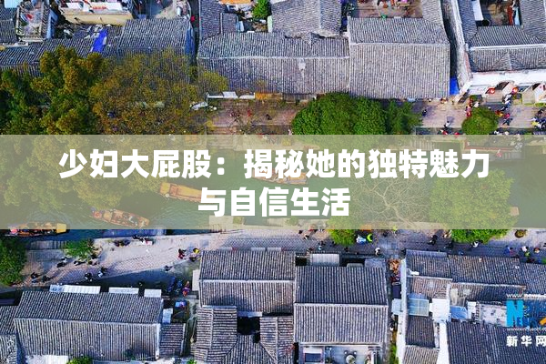 少妇大屁股：揭秘她的独特魅力与自信生活