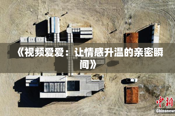 《视频爱爱：让情感升温的亲密瞬间》