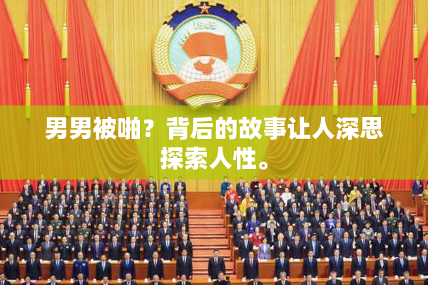男男被啪？背后的故事让人深思探索人性。