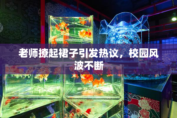 老师撩起裙子引发热议，校园风波不断