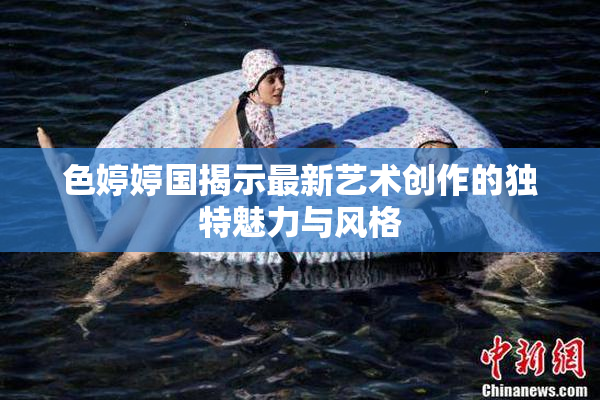 色婷婷国揭示最新艺术创作的独特魅力与风格