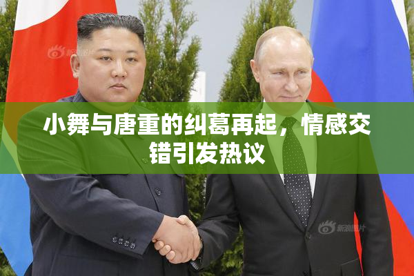 小舞与唐重的纠葛再起，情感交错引发热议