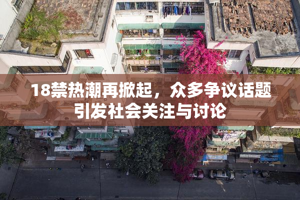 18禁热潮再掀起，众多争议话题引发社会关注与讨论
