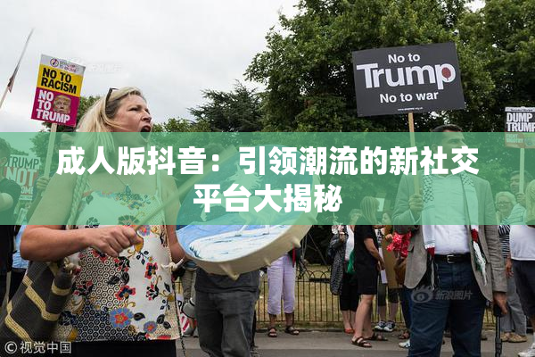 成人版抖音：引领潮流的新社交平台大揭秘