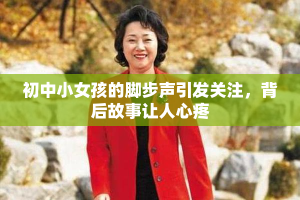 初中小女孩的脚步声引发关注，背后故事让人心疼