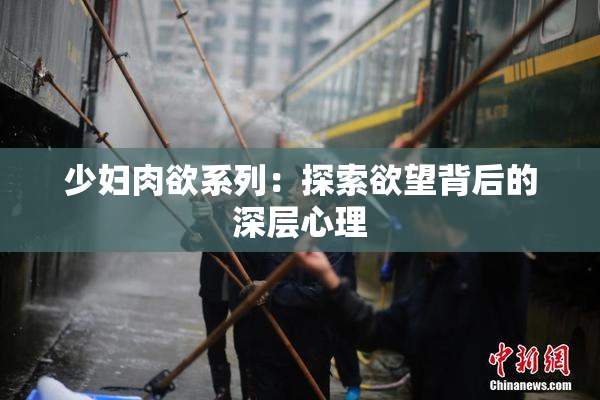 少妇肉欲系列：探索欲望背后的深层心理