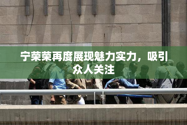 宁荣荣再度展现魅力实力，吸引众人关注