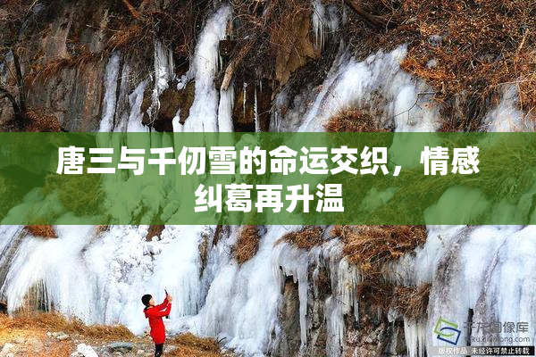 唐三与千仞雪的命运交织，情感纠葛再升温