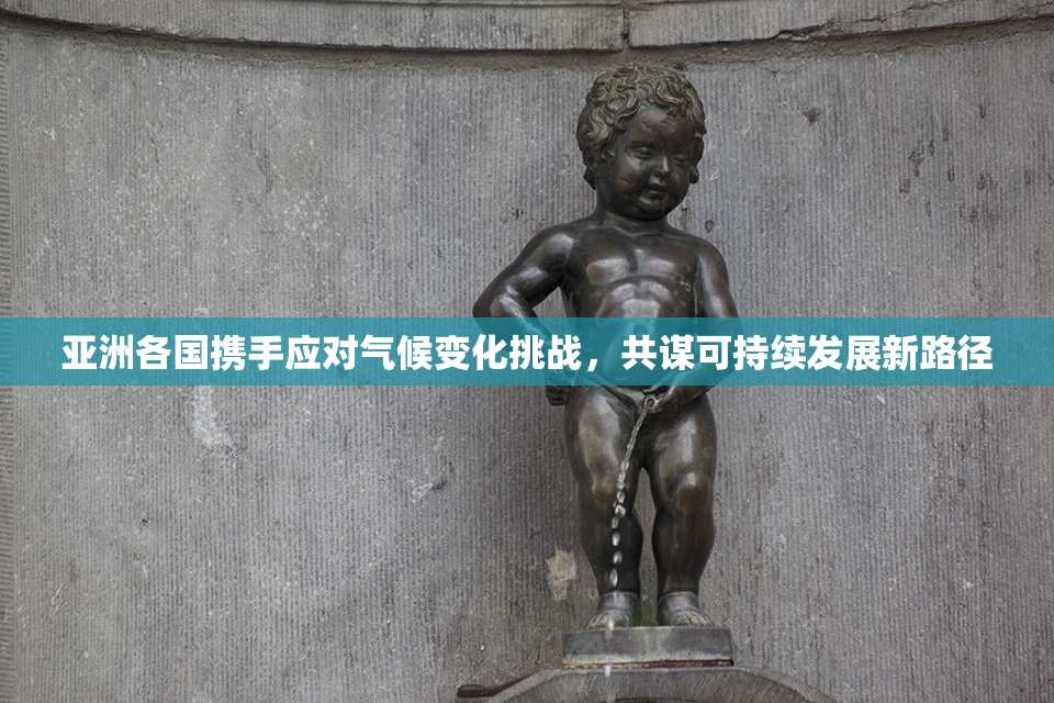 亚洲各国携手应对气候变化挑战，共谋可持续发展新路径