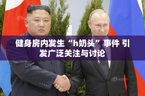 健身房内发生“h奶头”事件 引发广泛关注与讨论