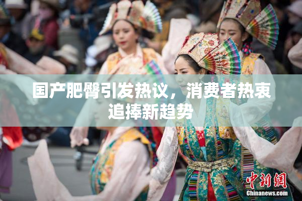 国产肥臀引发热议，消费者热衷追捧新趋势