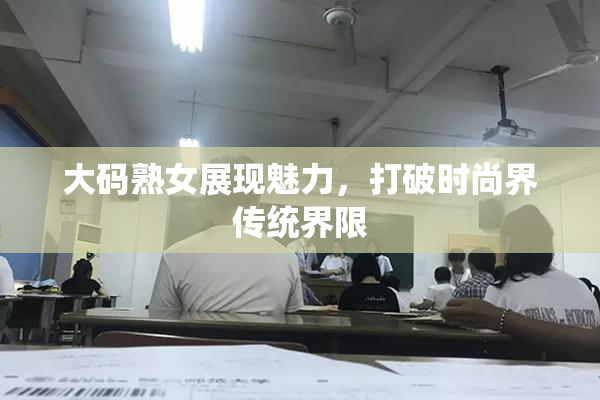 大码熟女展现魅力，打破时尚界传统界限