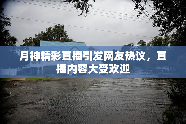 月神精彩直播引发网友热议，直播内容大受欢迎