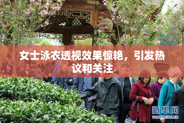 女士泳衣透视效果惊艳，引发热议和关注