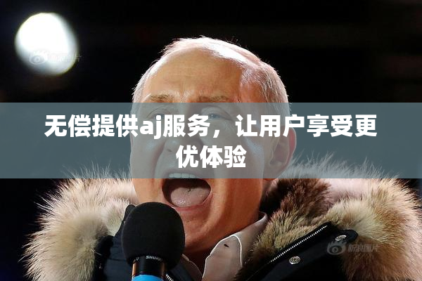 无偿提供aj服务，让用户享受更优体验