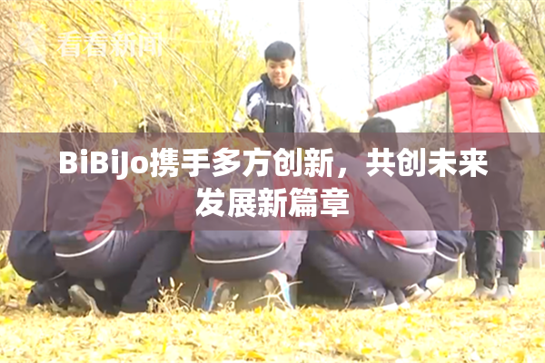 BiBiJo携手多方创新，共创未来发展新篇章