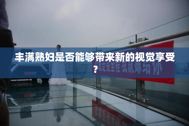丰满熟妇是否能够带来新的视觉享受？