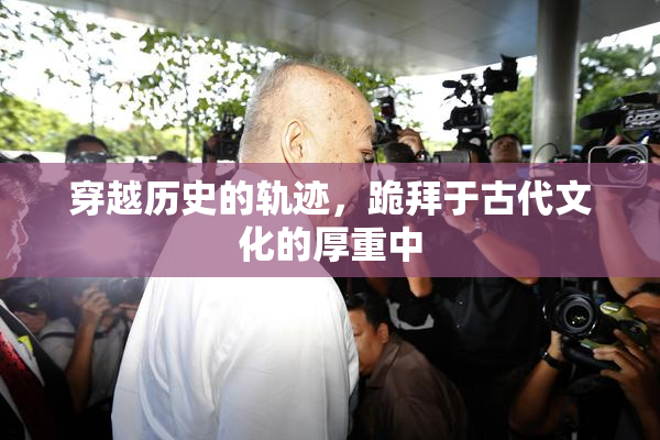 穿越历史的轨迹，跪拜于古代文化的厚重中