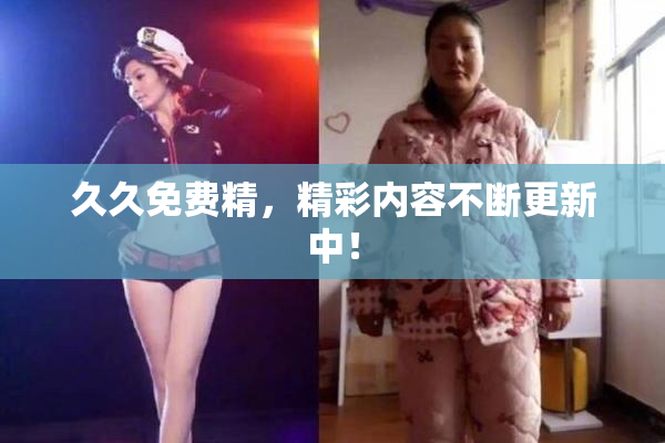 久久免费精，精彩内容不断更新中！