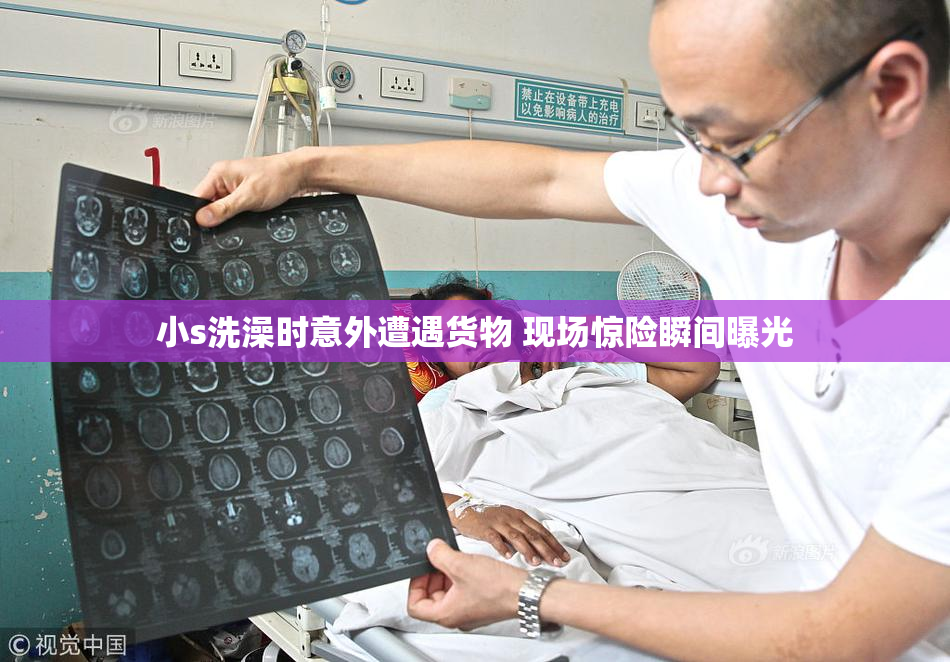 小s洗澡时意外遭遇货物 现场惊险瞬间曝光