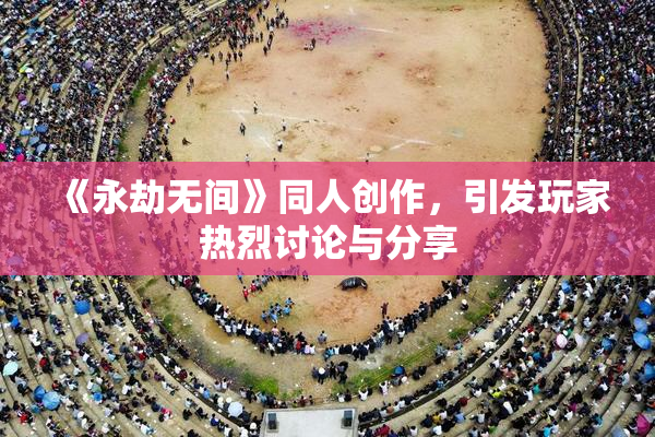 《永劫无间》同人创作，引发玩家热烈讨论与分享