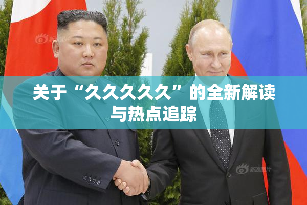 关于“久久久久久”的全新解读与热点追踪