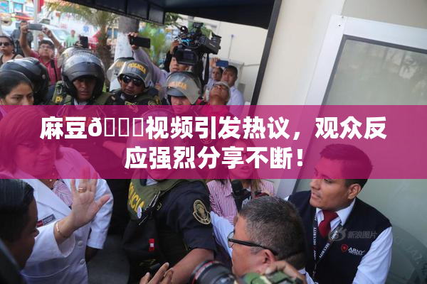麻豆🔞视频引发热议，观众反应强烈分享不断！