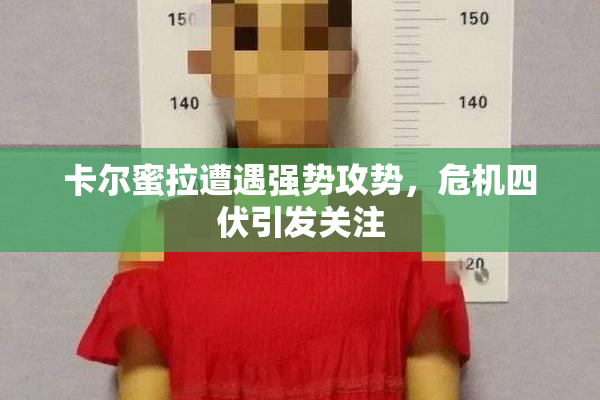 卡尔蜜拉遭遇强势攻势，危机四伏引发关注