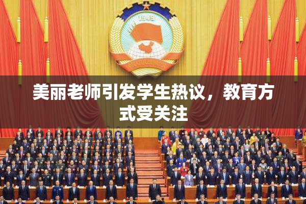 美丽老师引发学生热议，教育方式受关注