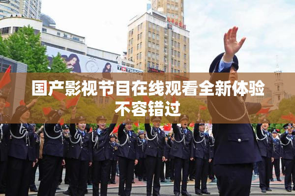 国产影视节目在线观看全新体验不容错过