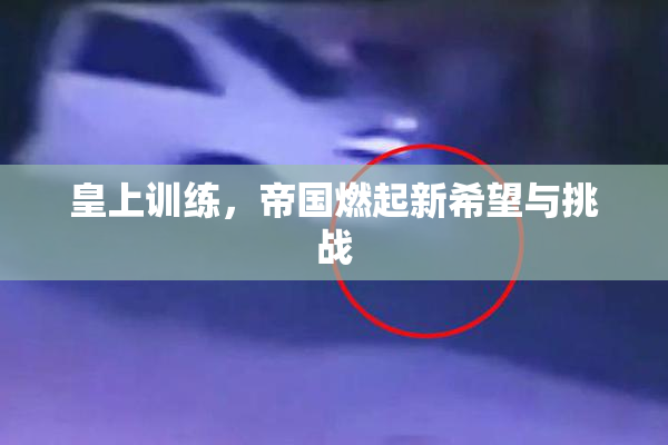 皇上训练，帝国燃起新希望与挑战