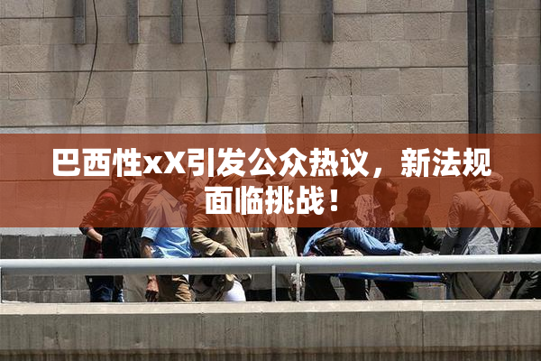 巴西性xX引发公众热议，新法规面临挑战！