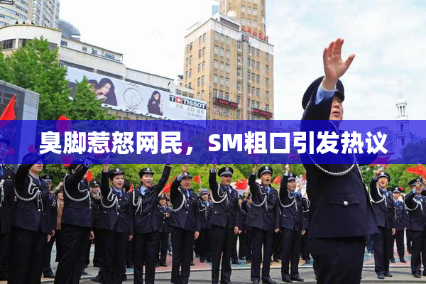臭脚惹怒网民，SM粗口引发热议