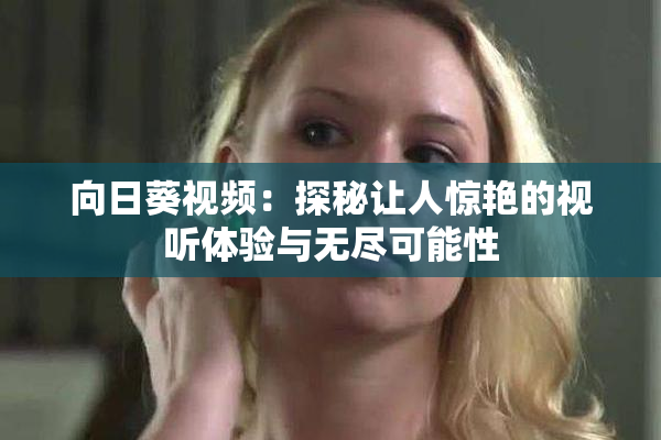 向日葵视频：探秘让人惊艳的视听体验与无尽可能性