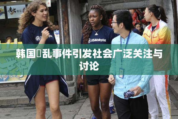 韩国婬乱事件引发社会广泛关注与讨论