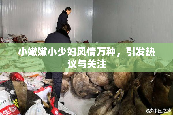 小嫩嫩小少妇风情万种，引发热议与关注