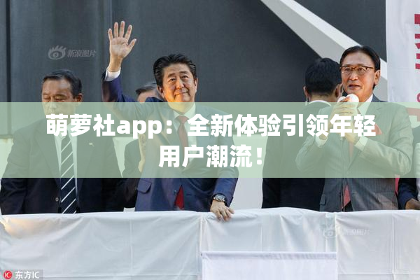 萌萝社app：全新体验引领年轻用户潮流！