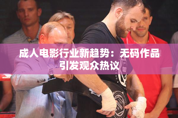 成人电影行业新趋势：无码作品引发观众热议