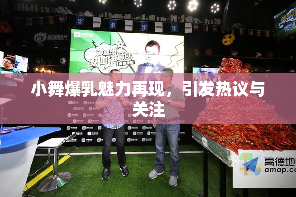 小舞爆乳魅力再现，引发热议与关注