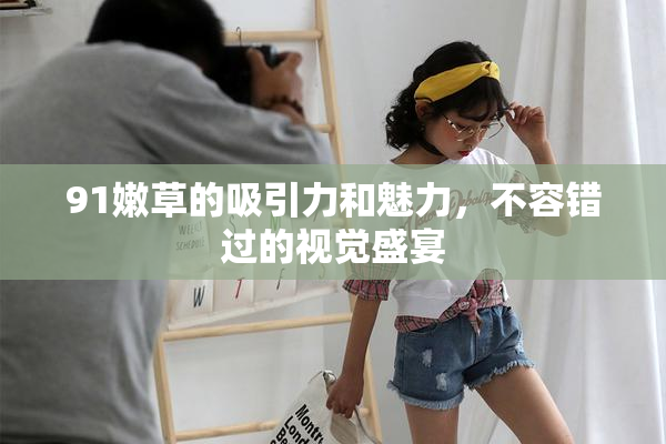 91嫩草的吸引力和魅力，不容错过的视觉盛宴