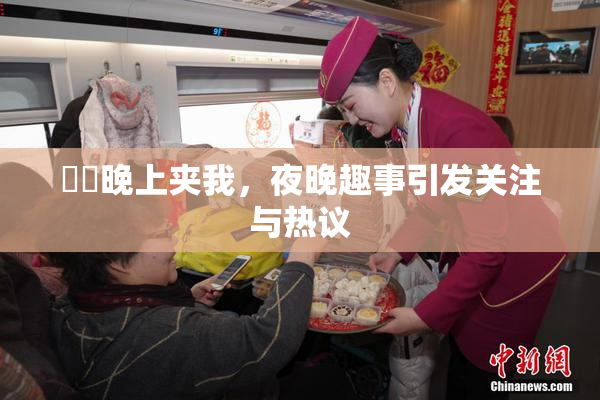 妺妺晚上夹我，夜晚趣事引发关注与热议